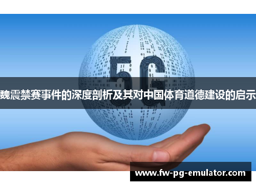 魏震禁赛事件的深度剖析及其对中国体育道德建设的启示