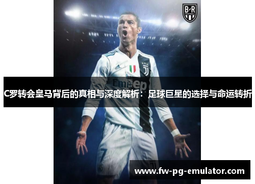 C罗转会皇马背后的真相与深度解析:足球巨星的选择与命运转折 C罗转会皇马背后的真相与深度解析:足球巨星的选择与命运转折