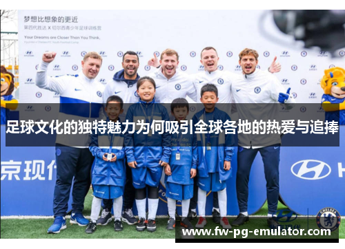 足球文化的独特魅力为何吸引全球各地的热爱与追捧