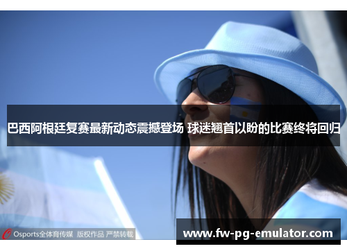 巴西阿根廷复赛最新动态震撼登场 球迷翘首以盼的比赛终将回归 巴西阿根廷复赛最新动态震撼登场 球迷翘首以盼的比赛终将回归