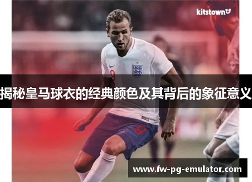 揭秘皇马球衣的经典颜色及其背后的象征意义 揭秘皇马球衣的经典颜色及其背后的象征意义