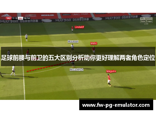 足球前腰与前卫的五大区别分析助你更好理解两者角色定位