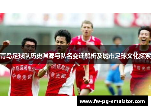 青岛足球队历史渊源与队名变迁解析及城市足球文化探索