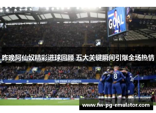 昨晚阿仙奴精彩进球回顾 五大关键瞬间引爆全场热情