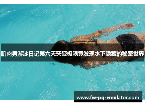 肌肉男游泳日记第六天突破极限竟发现水下隐藏的秘密世界
