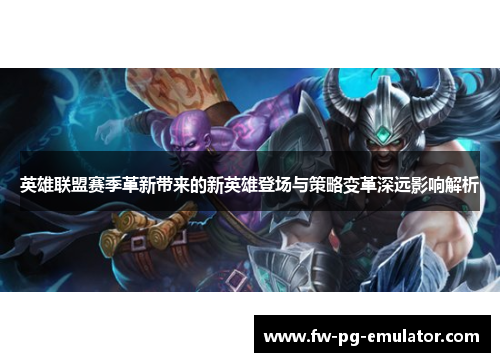 英雄联盟赛季革新带来的新英雄登场与策略变革深远影响解析