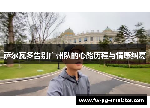 萨尔瓦多告别广州队的心路历程与情感纠葛