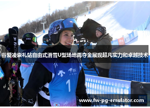 谷爱凌崇礼站自由式滑雪U型场地再夺金展现超凡实力和卓越技术