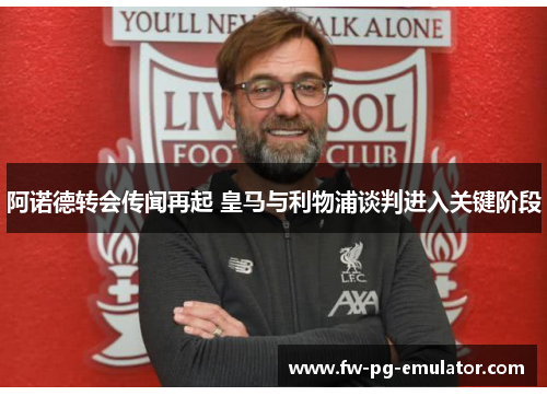 阿诺德转会传闻再起 皇马与利物浦谈判进入关键阶段 阿诺德转会传闻再起 皇马与利物浦谈判进入关键阶段