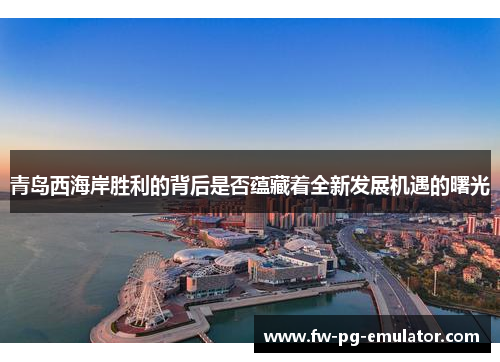 青岛西海岸胜利的背后是否蕴藏着全新发展机遇的曙光