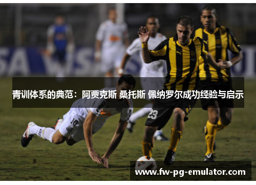 青训体系的典范:阿贾克斯 桑托斯 佩纳罗尔成功经验与启示 青训体系的典范:阿贾克斯 桑托斯 佩纳罗尔成功经验与启示