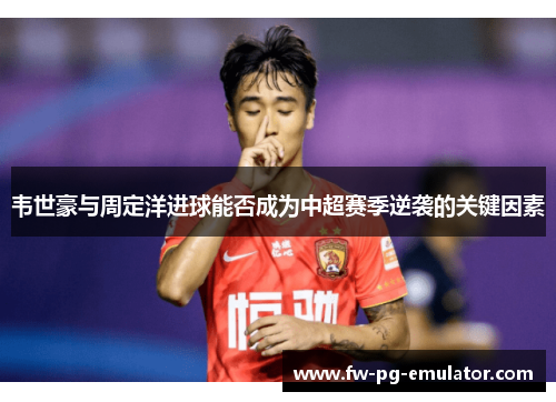 韦世豪与周定洋进球能否成为中超赛季逆袭的关键因素 韦世豪与周定洋进球能否成为中超赛季逆袭的关键因素