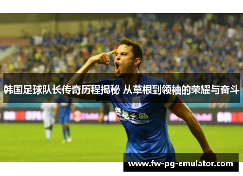 韩国足球队长传奇历程揭秘 从草根到领袖的荣耀与奋斗 韩国足球队长传奇历程揭秘 从草根到领袖的荣耀与奋斗