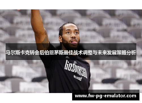 马尔斯卡克转会后伯恩茅斯最佳战术调整与未来发展策略分析 马尔斯卡克转会后伯恩茅斯最佳战术调整与未来发展策略分析