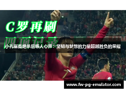 小孔塞桑绝杀后感人心声:坚韧与梦想的力量超越胜负的荣耀 小孔塞桑绝杀后感人心声:坚韧与梦想的力量超越胜负的荣耀