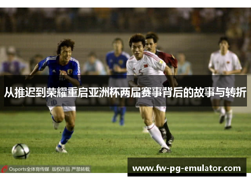 从推迟到荣耀重启亚洲杯两届赛事背后的故事与转折 从推迟到荣耀重启亚洲杯两届赛事背后的故事与转折