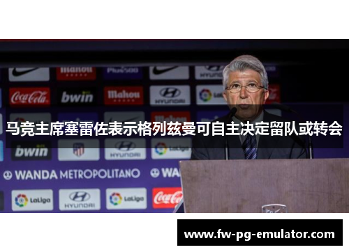 马竞主席塞雷佐表示格列兹曼可自主决定留队或转会