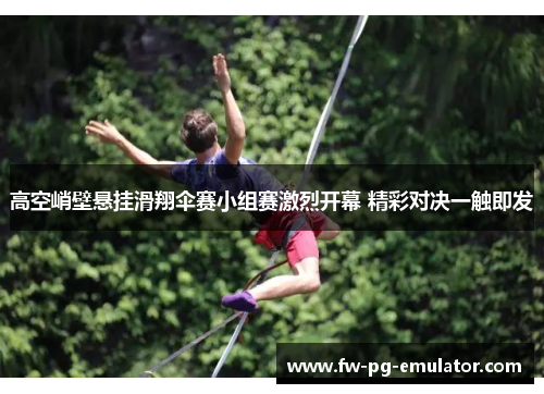高空峭壁悬挂滑翔伞赛小组赛激烈开幕 精彩对决一触即发 高空峭壁悬挂滑翔伞赛小组赛激烈开幕 精彩对决一触即发