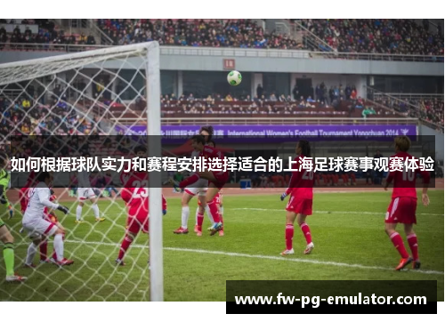 如何根据球队实力和赛程安排选择适合的上海足球赛事观赛体验
