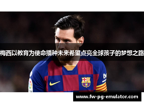 梅西以教育为使命播种未来希望点亮全球孩子的梦想之路 梅西以教育为使命播种未来希望点亮全球孩子的梦想之路