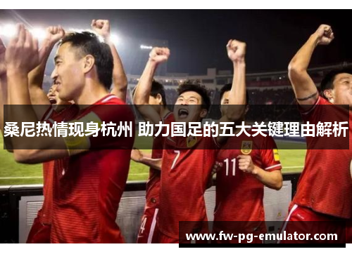 桑尼热情现身杭州 助力国足的五大关键理由解析 桑尼热情现身杭州 助力国足的五大关键理由解析