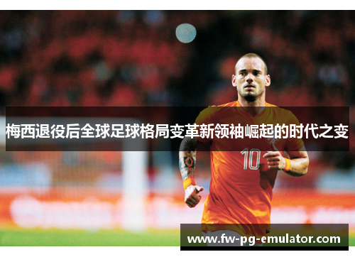 梅西退役后全球足球格局变革新领袖崛起的时代之变