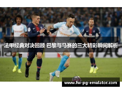 法甲经典对决回顾 巴黎与马赛的三大精彩瞬间解析