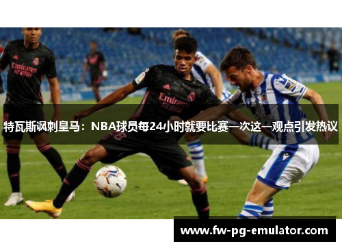 特瓦斯讽刺皇马：NBA球员每24小时就要比赛一次这一观点引发热议