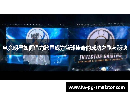 电竞明星如何借力跨界成为篮球传奇的成功之路与秘诀