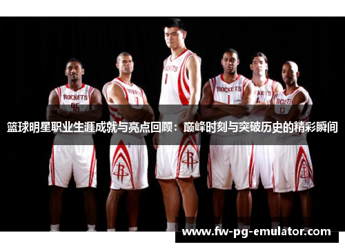 篮球明星职业生涯成就与亮点回顾：巅峰时刻与突破历史的精彩瞬间