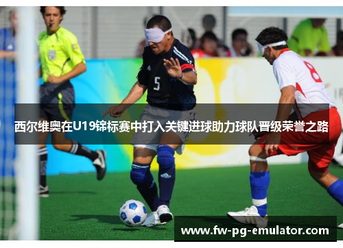 西尔维奥在U19锦标赛中打入关键进球助力球队晋级荣誉之路 西尔维奥在U19锦标赛中打入关键进球助力球队晋级荣誉之路
