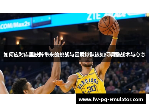 如何应对库里缺阵带来的挑战与困境球队该如何调整战术与心态