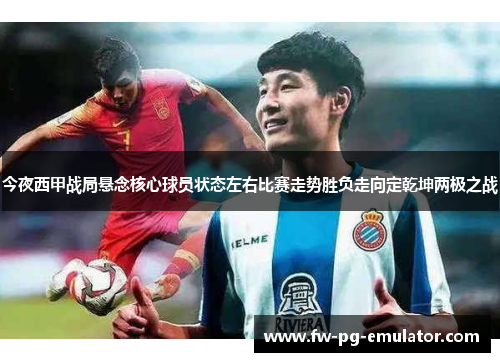 今夜西甲战局悬念核心球员状态左右比赛走势胜负走向定乾坤两极之战