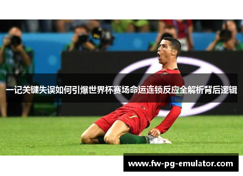 一记关键失误如何引爆世界杯赛场命运连锁反应全解析背后逻辑