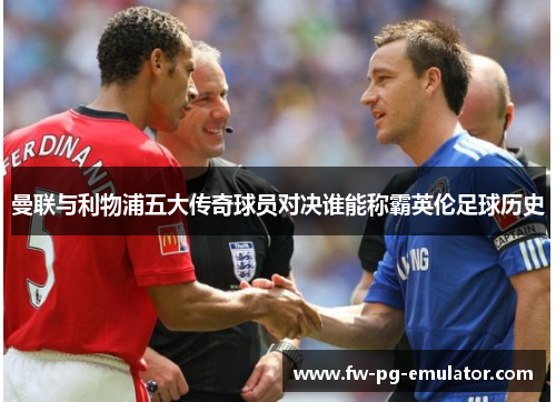 曼联与利物浦五大传奇球员对决谁能称霸英伦足球历史