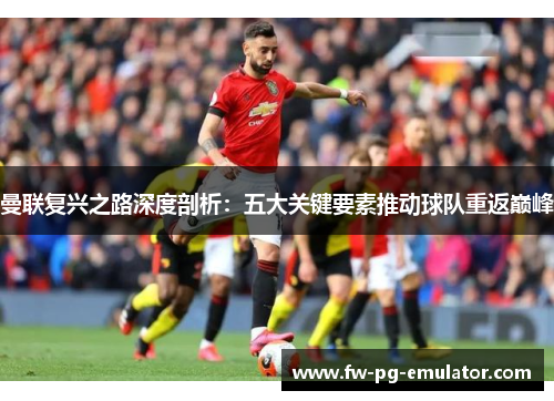 曼联复兴之路深度剖析：五大关键要素推动球队重返巅峰