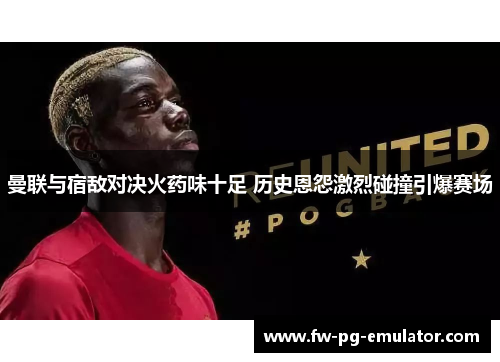 曼联与宿敌对决火药味十足 历史恩怨激烈碰撞引爆赛场