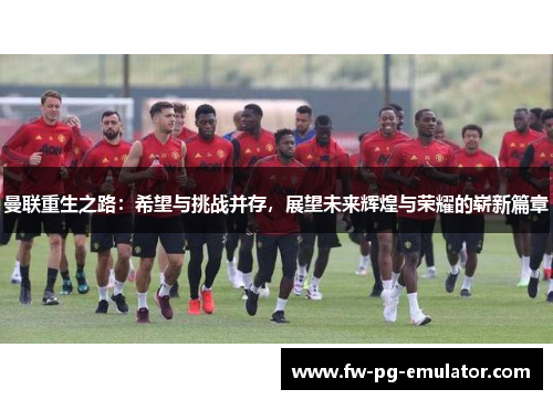 曼联重生之路：希望与挑战并存，展望未来辉煌与荣耀的崭新篇章