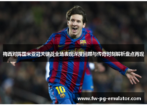 梅西对阵国米亚冠关键战全场表现深度回顾与传奇时刻解析盘点再现 梅西对阵国米亚冠关键战全场表现深度回顾与传奇时刻解析盘点再现