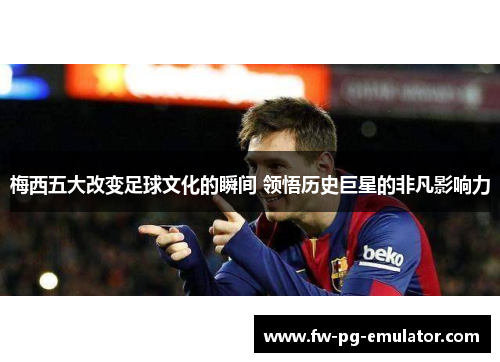 梅西五大改变足球文化的瞬间 领悟历史巨星的非凡影响力 梅西五大改变足球文化的瞬间 领悟历史巨星的非凡影响力