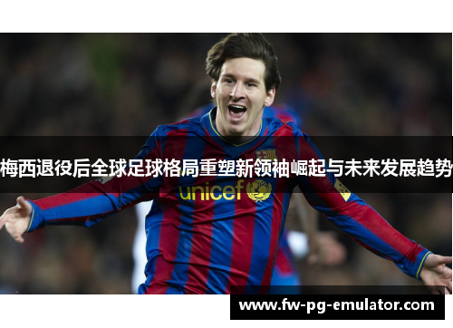 梅西退役后全球足球格局重塑新领袖崛起与未来发展趋势 梅西退役后全球足球格局重塑新领袖崛起与未来发展趋势