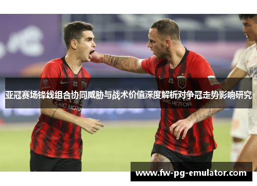 亚冠赛场锋线组合协同威胁与战术价值深度解析对争冠走势影响研究