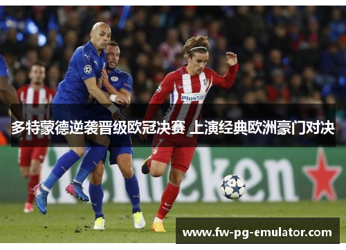 多特蒙德逆袭晋级欧冠决赛 上演经典欧洲豪门对决