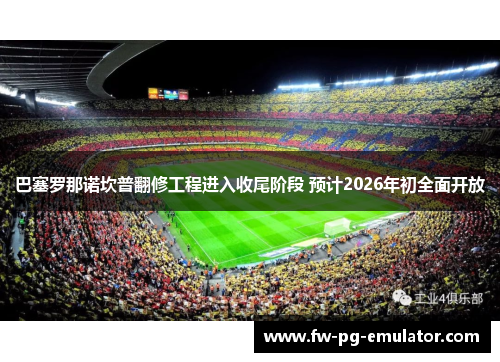 巴塞罗那诺坎普翻修工程进入收尾阶段 预计2026年初全面开放