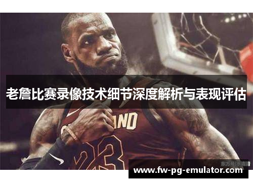 老詹比赛录像技术细节深度解析与表现评估 老詹比赛录像技术细节深度解析与表现评估