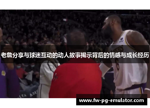 老詹分享与球迷互动的动人故事揭示背后的情感与成长经历