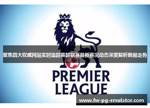 聚焦四大权威网站实时追踪英超联赛最新赛况动态深度解析数据走势 聚焦四大权威网站实时追踪英超联赛最新赛况动态深度解析数据走势