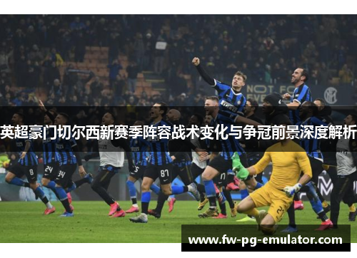 英超豪门切尔西新赛季阵容战术变化与争冠前景深度解析