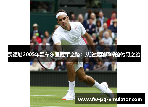 费德勒2005年温布尔登冠军之路：从逆境到巅峰的传奇之旅