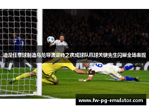 迪涅任意球制造乌龙导演逆转之夜成球队赢球关键先生闪耀全场表现